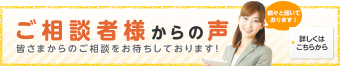 ご相談者様からの声 皆さまからのご相談をお待ちしております！